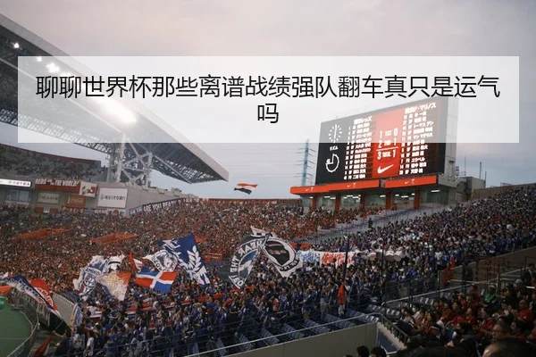聊聊世界杯那些离谱战绩强队翻车真只是运气吗