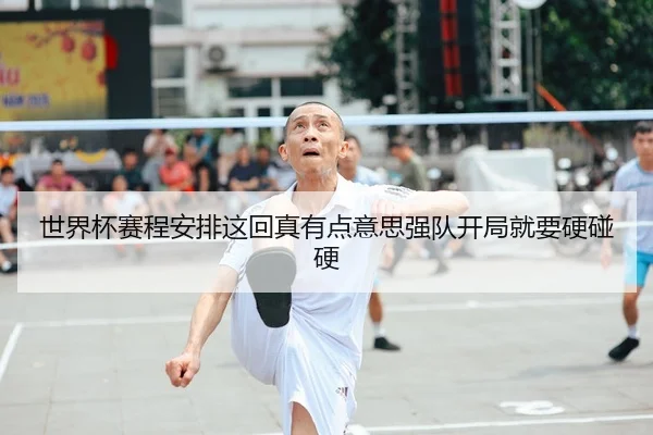 世界杯赛程安排这回真有点意思强队开局就要硬碰硬