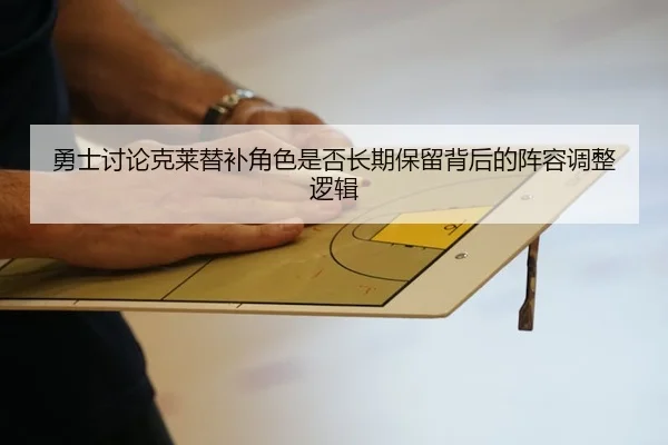 勇士讨论克莱替补角色是否长期保留背后的阵容调整逻辑