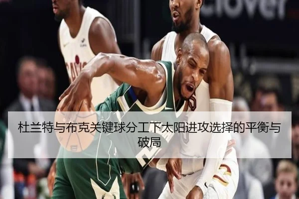 杜兰特与布克关键球分工下太阳进攻选择的平衡与破局