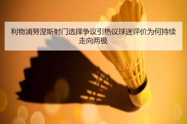 利物浦努涅斯射门选择争议引热议球迷评价为何持续走向两极