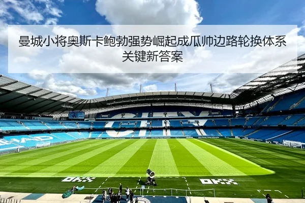 曼城小将奥斯卡鲍勃强势崛起成瓜帅边路轮换体系关键新答案