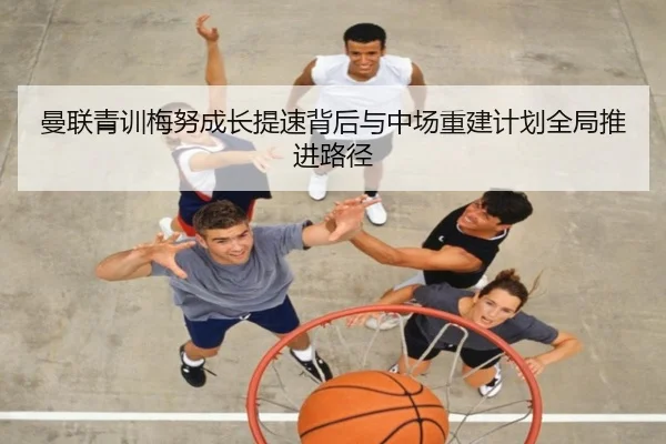 曼联青训梅努成长提速背后与中场重建计划全局推进路径