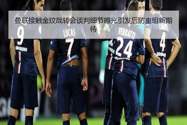 曼联接触金玟哉转会谈判细节曝光引发后防重组新期待