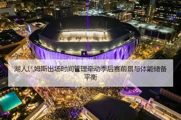 湖人詹姆斯出场时间管理牵动季后赛前景与体能储备平衡