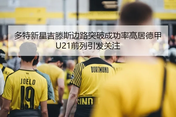 多特新星吉滕斯边路突破成功率高居德甲U21前列引发关注