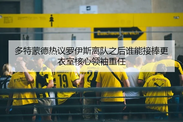 多特蒙德热议罗伊斯离队之后谁能接棒更衣室核心领袖重任