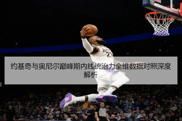 约基奇与奥尼尔巅峰期内线统治力全维数据对照深度解析