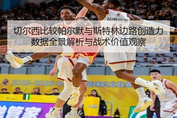 切尔西比较帕尔默与斯特林边路创造力数据全景解析与战术价值观察