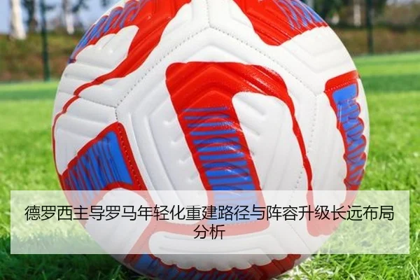 德罗西主导罗马年轻化重建路径与阵容升级长远布局分析