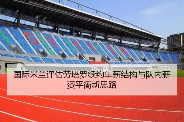 国际米兰评估劳塔罗续约年薪结构与队内薪资平衡新思路