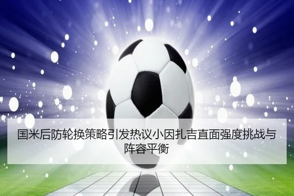 国米后防轮换策略引发热议小因扎吉直面强度挑战与阵容平衡